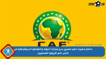 «حكم مميز» حكم مصري يدير مباراة أنجولا والكونغو الديمقراطية في كأس أمم إفريقيا للمحليين